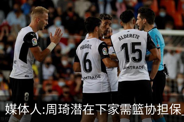 媒体人:周琦潜在下家需篮协担保 篮协不敢担保