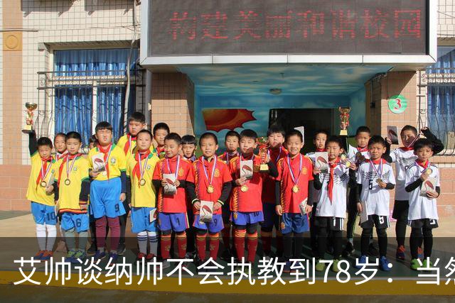 艾帅谈纳帅不会执教到78岁：当然，那么年轻就被开还拿巨额解约金